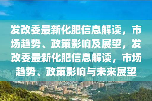 发改委最新化肥信息解读，市场趋势、政策影响及展望，发改委最新化肥信息解读，市场趋势、政策影响与未中山市多米克自动化设备有限公司来展望