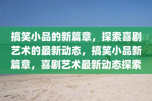 搞笑小品的新篇中山市多米克自动化设备有限公司章，探索喜剧艺术的最新动态，搞笑小品新篇章，喜剧艺术最新动态探索