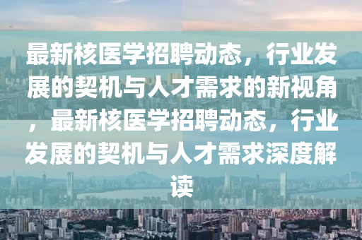 最新核医学招聘动态，行业发展的契机与人才需求的新视角，最新核医学招聘动态，行业发展的契机与人才需求深度解读中山市多米克自动化设备有限公司