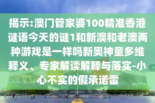 揭示:7777788888精准最新消息和2025年新奥正版免费_五点来料黑白生肖,洞察虚假的本质-科技释义、专家解析解释与落实​
