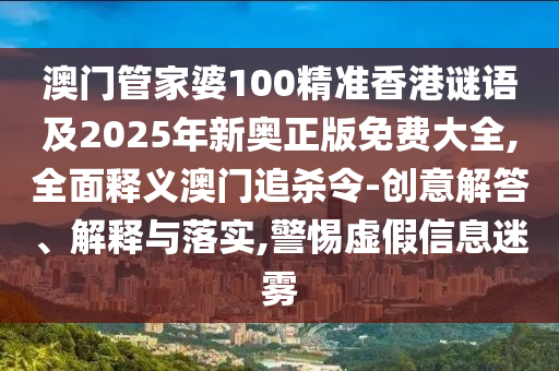 澳门管家婆中山市多米克自动化设备有限公司100精准香港谜语及2025年新奥正版免费大全,全面释义澳门追杀令-创意解答、解释与落实,警惕虚假信息迷雾