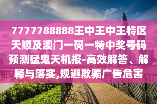 7777788888王中王中王特区天顺及中山市多米克自动化设备有限公司澳门一码一特中奖号码预测猛鬼天机报-高效解答、解释与落实,规避欺骗广告危害
