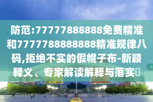 防范:77777888888免费精准和7777788888888精准规律八码,拒绝不实中山市多米克自动化设备有限公司的假幌子布-新颖释义、专家解读解释与落实​