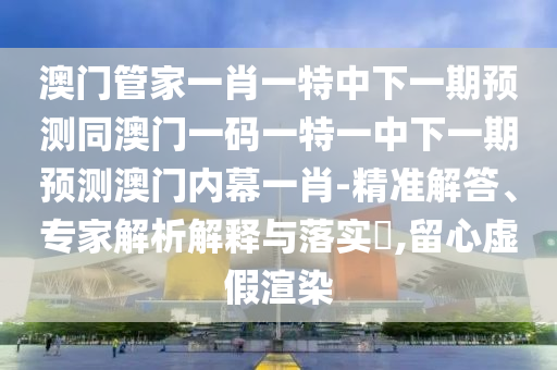 7777788888管家婆四肖八码99期或77777788888王中王正版,谨防不实诱导危害-多维释义、专家解析解释与落实