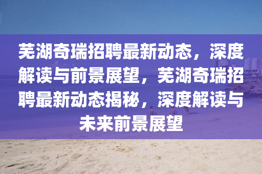 芜湖奇瑞招聘最新动态,深度解读与前景展望,芜湖奇瑞招聘最新动态揭秘,深度解读与未来前景展望中山市多米克自动化设备有限公司