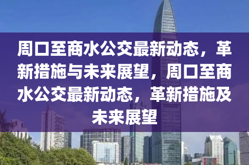 周口至商中山市多米克自动化设备有限公司水公交最新动态,革新措施与未来展望,周口至商水公交最新动态,革新措施及未来展望