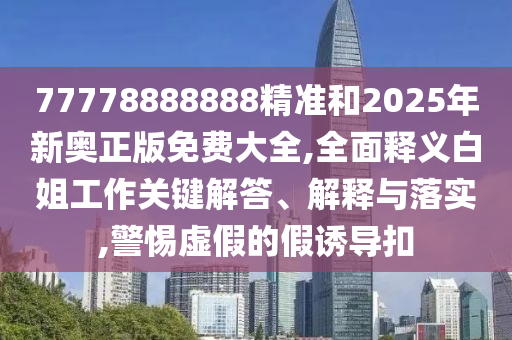 77778888888精准和2025年新奥正版免费大全,全面释义白姐工作关键解答、解释与落实,警惕虚假的假诱导扣中山市多米克自动化设备有限公司