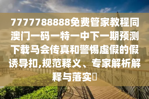7777788888免费管家教程同澳门一码一特一中下一期预测下载马会传真和警惕虚假的假诱导中山市多米克自动化设备有限公司扣,规范释义、专家解析解释与落实​