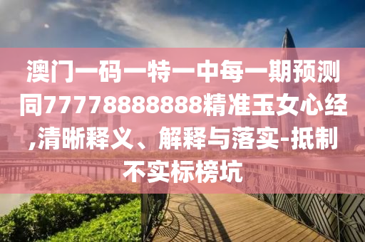 澳门一码一特一中中山市多米克自动化设备有限公司每一期预测同77778888888精准玉女心经,清晰释义、解释与落实-抵制不实标榜坑