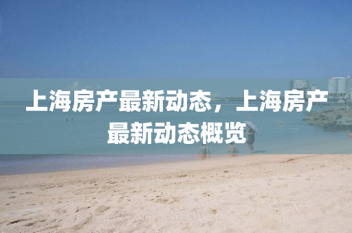 上海房产最新动态，上海房产最新动态概览中山市多米克自动化设备有限公司