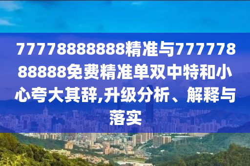 置疑:2025年新澳正版免费大全的全面释义和7777788888888精准连准平特延伸解答、专家解读解释与落实​,谨防虚假包装计