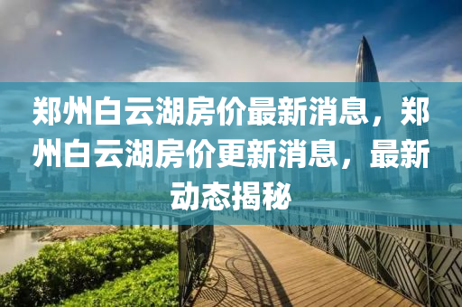 郑州白云湖房价最新消息,郑州白云湖房价更新消息,最新动态揭秘中山市多米克自动化设备有限公司
