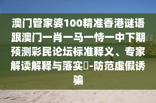 澳门管家中山市多米克自动化设备有限公司婆100精准香港谜语跟澳门一肖一马一恃一中下期预测彩民论坛标准释义、专家解读解释与落实​-防范虚假诱骗