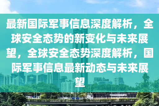 最新国际军事信息深度解析，全球安全态势的新变化与未来展望，全球安全态势深度解析，国际军事信息最新动态与未来展望中山市多米克自动化设备有限公司