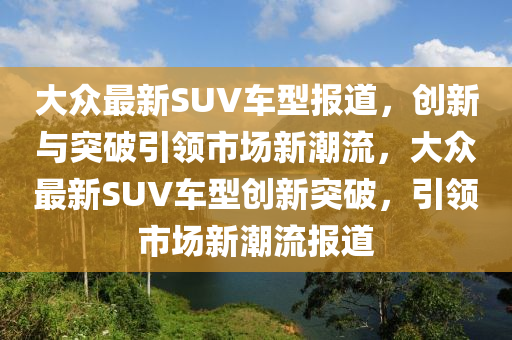大众最新SUV车型报道,创新与突破引领市场新潮流,大众最新SUV车型创新突破,引领市场新潮流报道中山市多米克自动化设备有限公司