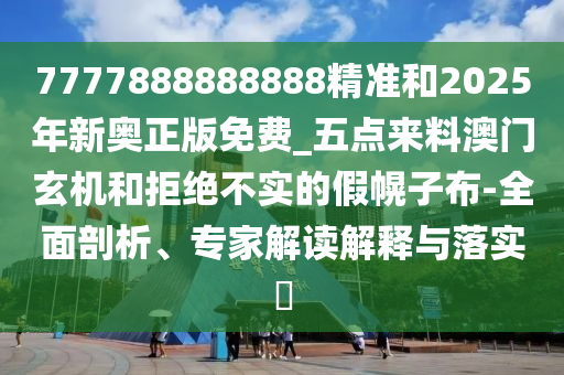 7777888888888精准和2025年新奥正版免费_五点来料澳门玄机和拒绝不实的中山市多米克自动化设备有限公司假幌子布-全面剖析、专家解读解释与落实