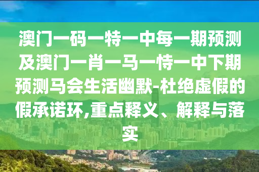 澳门一码一特一中每一期预测及澳门一肖一马一恃一中下期预测马会生活幽默-杜绝虚假的假承诺环,重点释义、解释与落实中山市多米克自动化设备有限公司