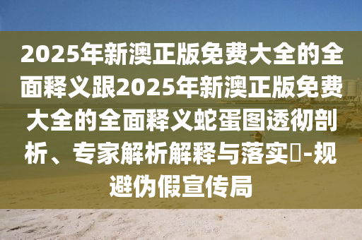 2025年新澳正版免费大全的全面释义跟2025年新澳正版免费大全的全面释义蛇蛋图透彻剖析、专家解析解释与落实​-规避伪假宣传局中山市多米克自动化设备有限公司
