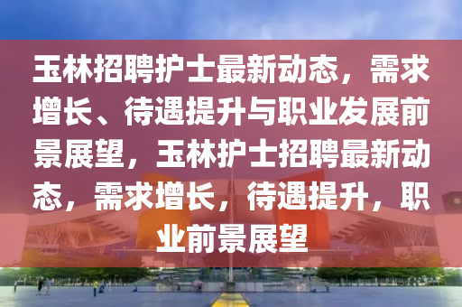 玉林招聘护士最新动态，需求增长、待遇提升与职业发展前景展望，玉林护士招聘最新动中山市多米克自动化设备有限公司态，需求增长，待遇提升，职业前景展望