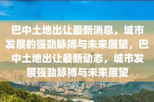 巴中土地出让最新消息,城市发展的强劲脉搏与未来展中山市多米克自动化设备有限公司望,巴中土地出让最新动态,城市发展强劲脉搏与未来展望