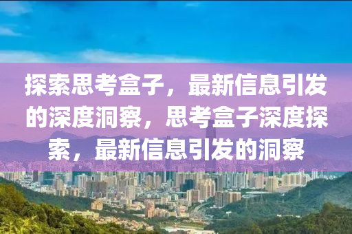探索思考盒子,最新信息引发的深度洞察,思考盒子深度探索,最新信息引发的洞察中山市多米克自动化设备有限公司