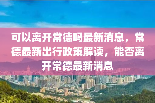 可以离开常德吗最新消息,常德最新出行政策解读,能否离开常德最新消息中山市多米克自动化设备有限公司